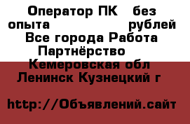 Оператор ПК ( без опыта) 28000 - 45000 рублей - Все города Работа » Партнёрство   . Кемеровская обл.,Ленинск-Кузнецкий г.